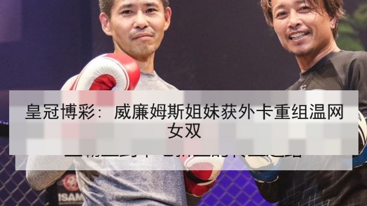皇冠博彩: 威廉姆斯姐妹获外卡重组温网女双 皇冠博彩: 威廉姆斯姐妹获外卡重组温网女双
