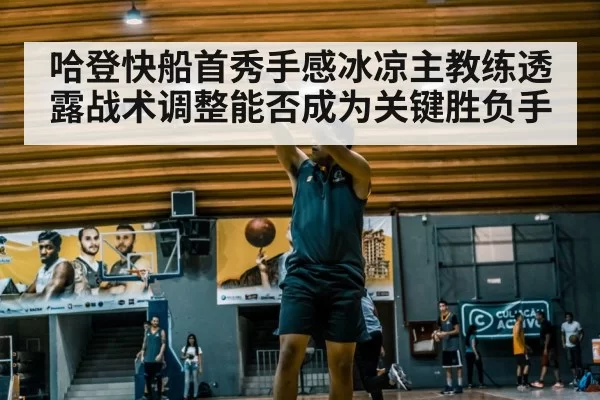 哈登快船首秀手感冰凉主教练透露战术调整能否成为关键胜负手