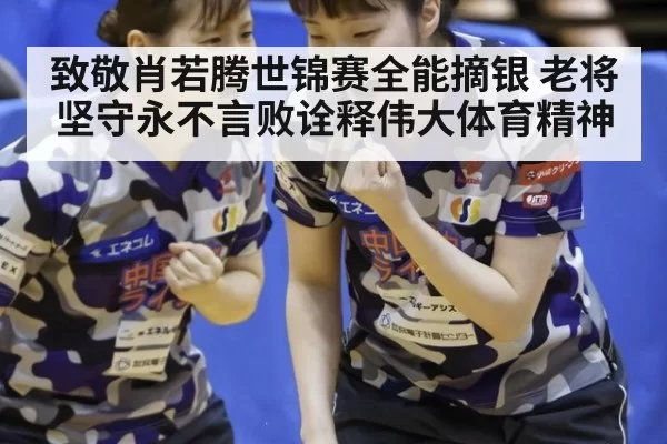 致敬肖若腾世锦赛全能摘银 老将坚守永不言败诠释伟大体育精神