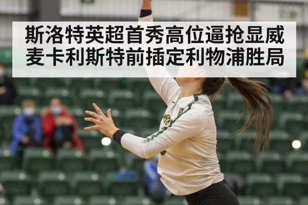 斯洛特英超首秀高位逼抢显威麦卡利斯特前插定利物浦胜局